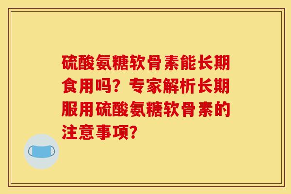 硫酸氨糖软骨素能长期食用吗?专家解析长期服用硫酸氨糖软骨素的注意事项? 硫酸氨糖软骨素能长期食用吗?专家解析长期服用硫酸氨糖软骨素的注意事项?