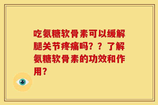 吃氨糖软骨素可以缓解腿关节吗？？了解氨糖软骨素的功效和作用？