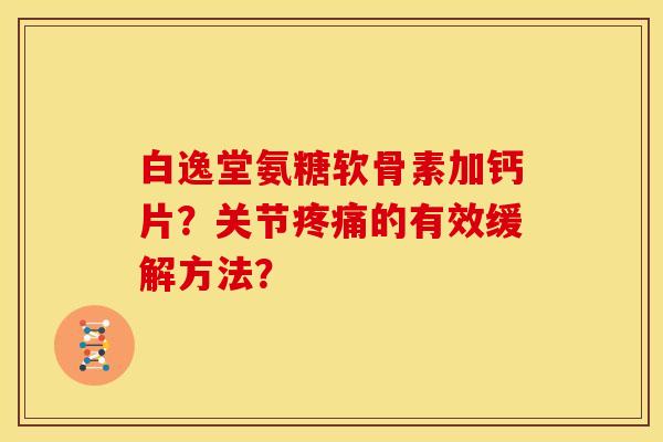 白逸堂氨糖软骨素加钙片?关节的有效缓解方法? 白逸堂氨糖软骨素加钙片?关节的有效缓解方法?