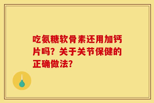 吃氨糖软骨素还用加钙片吗？关于关节保健的正确做法？