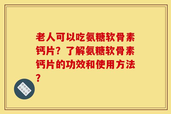 老人可以吃氨糖软骨素钙片？了解氨糖软骨素钙片的功效和使用方法？