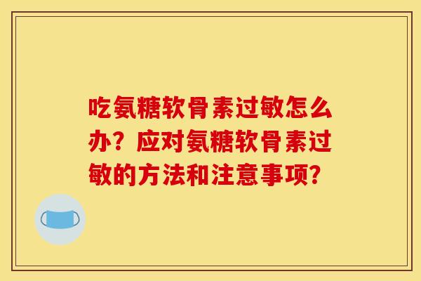 吃氨糖软骨素过敏怎么办？应对氨糖软骨素过敏的方法和注意事项？