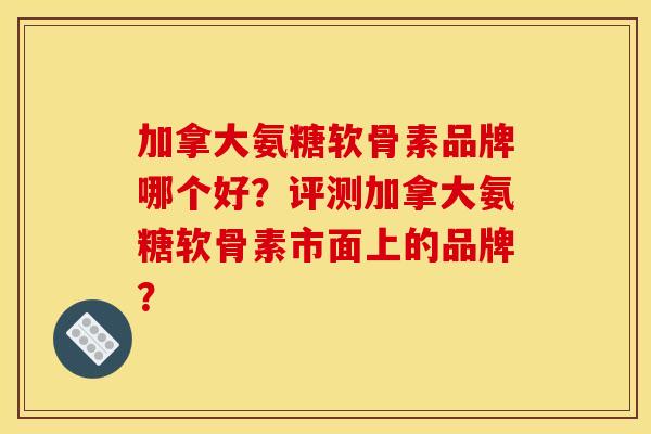 加拿大氨糖软骨素品牌哪个好?评测加拿大氨糖软骨素市面上的品牌? 加拿大氨糖软骨素品牌哪个好?评测加拿大氨糖软骨素市面上的品牌?