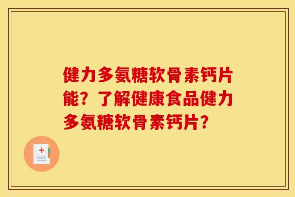 健力多氨糖软骨素钙片能？了解健康食品健力多氨糖软骨素钙片？