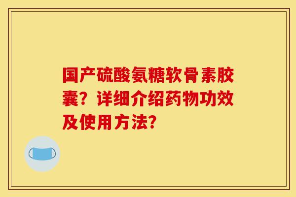 国产硫酸氨糖软骨素胶囊?详细介绍功效及使用方法? 国产硫酸氨糖软骨素胶囊?详细介绍功效及使用方法?