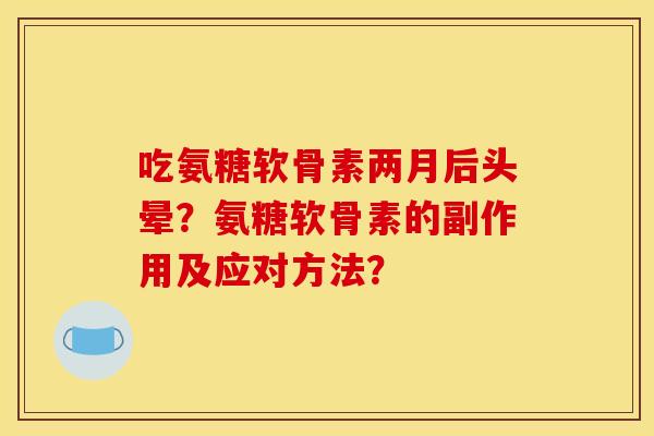 吃氨糖软骨素两月后头晕?氨糖软骨素的副作用及应对方法? 吃氨糖软骨素两月后头晕?氨糖软骨素的副作用及应对方法?