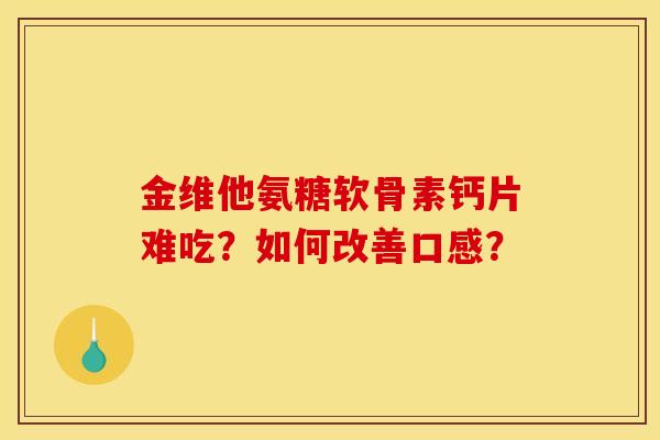 金维他氨糖软骨素钙片难吃？如何改善口感？