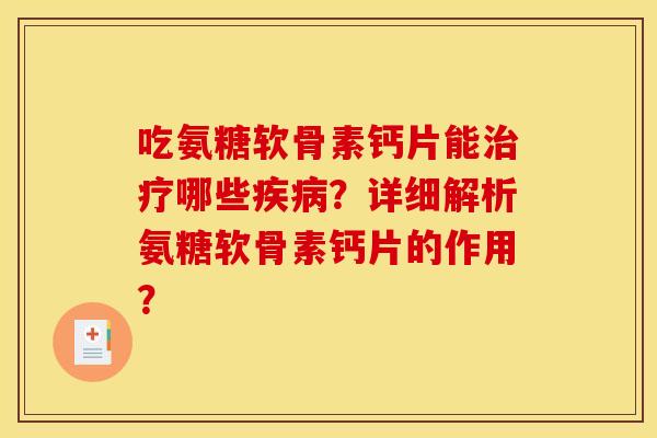 吃氨糖软骨素钙片能哪些?详细解析氨糖软骨素钙片的作用? 吃氨糖软骨素钙片能哪些?详细解析氨糖软骨素钙片的作用?