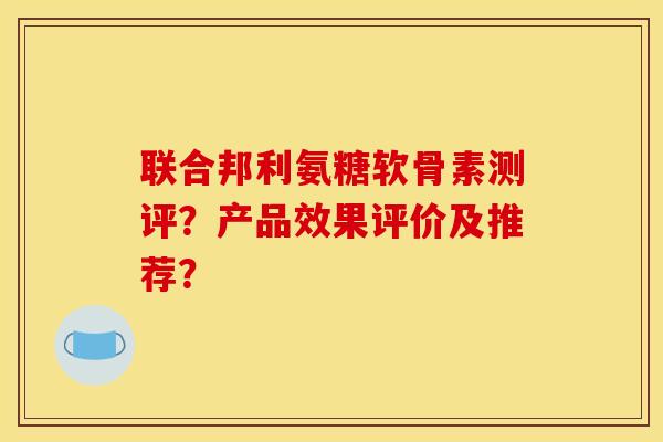 联合邦利氨糖软骨素测评?产品效果评价及推荐? 联合邦利氨糖软骨素测评?产品效果评价及推荐?