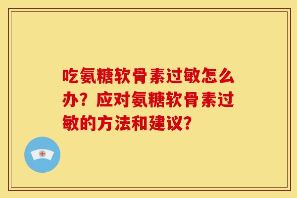 吃氨糖软骨素过敏怎么办？应对氨糖软骨素过敏的方法和建议？