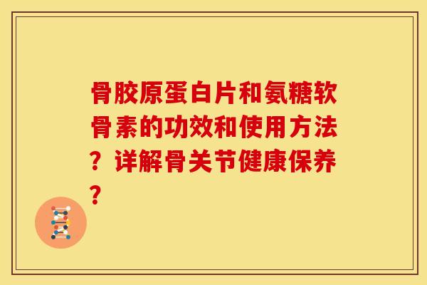 骨胶原蛋白片和氨糖软骨素的功效和使用方法?详解骨关节健康保养? 骨胶原蛋白片和氨糖软骨素的功效和使用方法?详解骨关节健康保养?