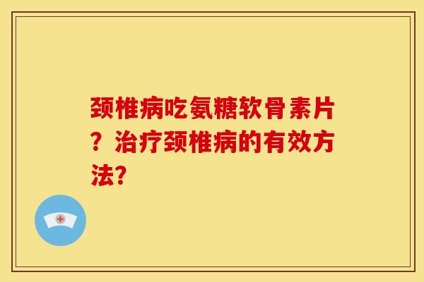 颈椎吃氨糖软骨素片？颈椎的有效方法？