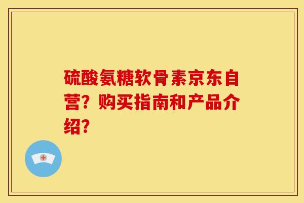 硫酸氨糖软骨素京东自营？购买指南和产品介绍？