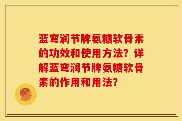 蓝弯润节牌氨糖软骨素的功效和使用方法？详解蓝弯润节牌氨糖软骨素的作用和用法？