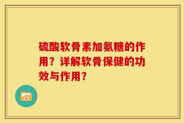 硫酸软骨素加氨糖的作用？详解软骨保健的功效与作用？