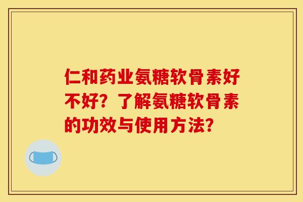 仁和药业氨糖软骨素好不好？了解氨糖软骨素的功效与使用方法？