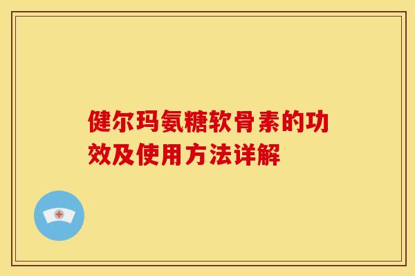 健尔玛氨糖软骨素的功效及使用方法详解