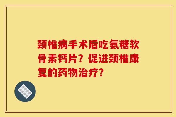 颈椎手术后吃氨糖软骨素钙片?促进颈椎康复的? 颈椎手术后吃氨糖软骨素钙片?促进颈椎康复的?