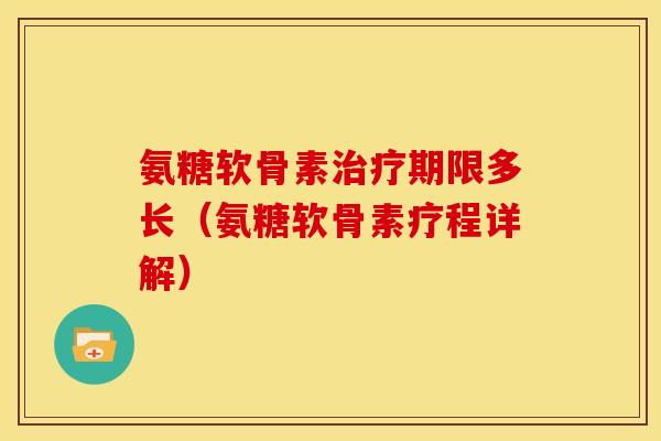 氨糖软骨素治疗期限多长（氨糖软骨素疗程详解）