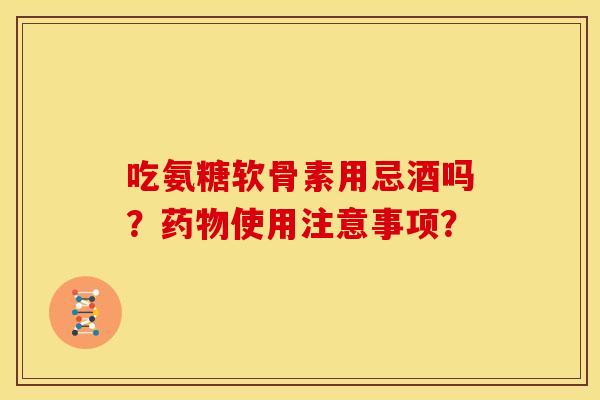吃氨糖软骨素用忌酒吗？药物使用注意事项？