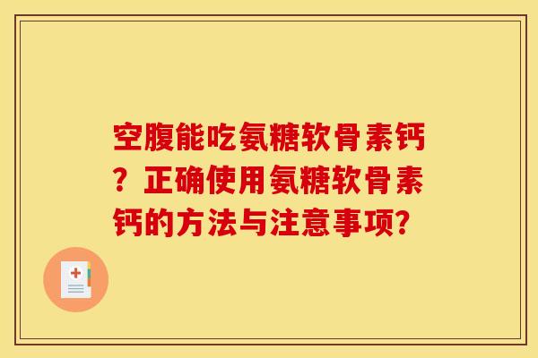 空腹能吃氨糖软骨素钙？正确使用氨糖软骨素钙的方法与注意事项？