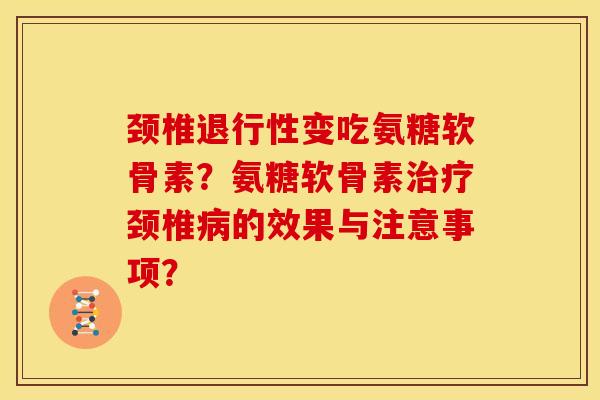 颈椎变吃氨糖软骨素？氨糖软骨素颈椎的效果与注意事项？