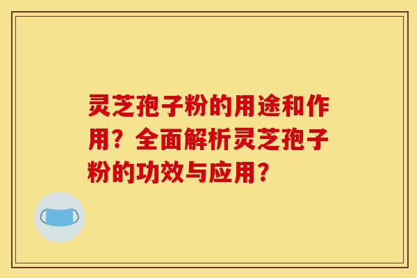 灵芝孢子粉的用途和作用？全面解析灵芝孢子粉的功效与应用？