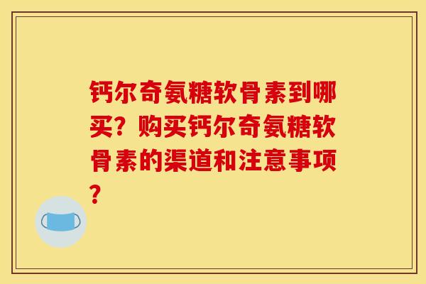 钙尔奇氨糖软骨素到哪买？购买钙尔奇氨糖软骨素的渠道和注意事项？