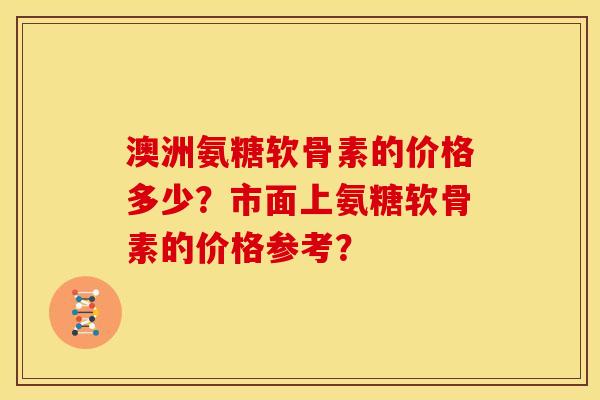 澳洲氨糖软骨素的价格多少？市面上氨糖软骨素的价格参考？