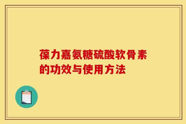 葆力嘉氨糖硫酸软骨素的功效与使用方法