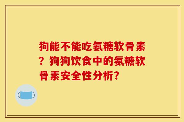 狗能不能吃氨糖软骨素?狗狗饮食中的氨糖软骨素安全性分析? 狗能不能吃氨糖软骨素?狗狗饮食中的氨糖软骨素安全性分析?