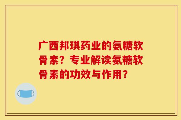 广西邦琪药业的氨糖软骨素?专业解读氨糖软骨素的功效与作用? 广西邦琪药业的氨糖软骨素?专业解读氨糖软骨素的功效与作用?