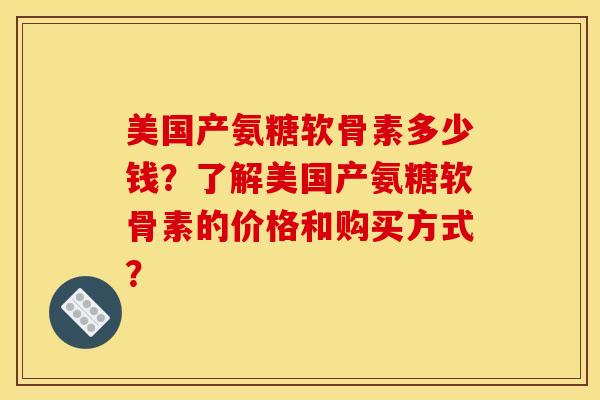 美国产氨糖软骨素多少钱？了解美国产氨糖软骨素的价格和购买方式？