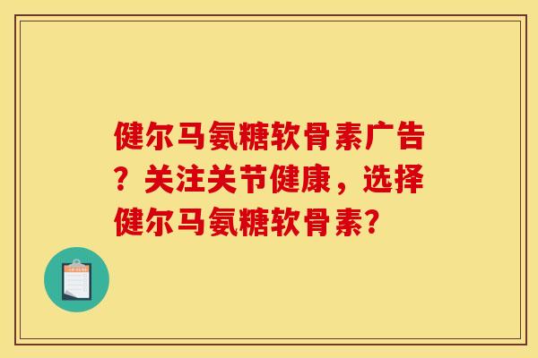 健尔马氨糖软骨素广告？关注关节健康，选择健尔马氨糖软骨素？