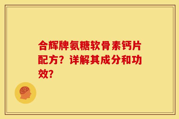 合辉牌氨糖软骨素钙片配方？详解其成分和功效？