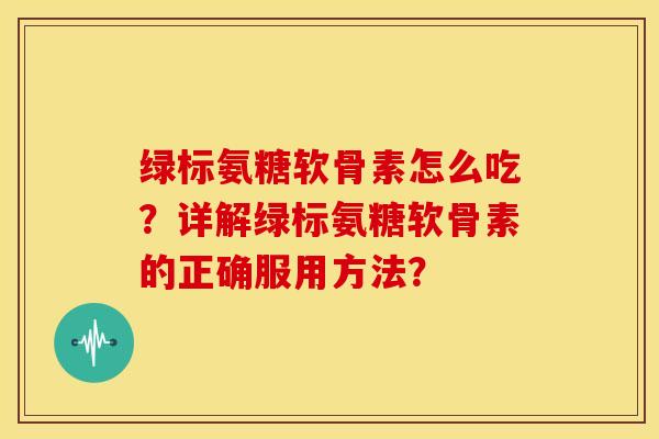 绿标氨糖软骨素怎么吃？详解绿标氨糖软骨素的正确服用方法？