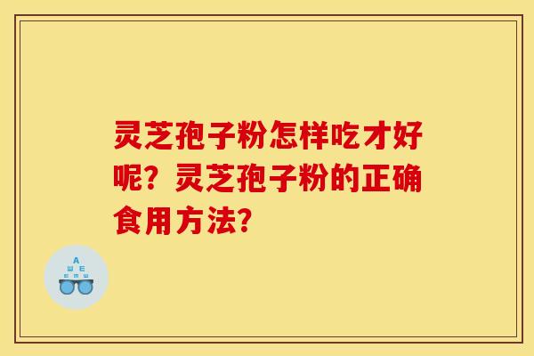灵芝孢子粉怎样吃才好呢?灵芝孢子粉的正确食用方法? 灵芝孢子粉怎样吃才好呢?灵芝孢子粉的正确食用方法?