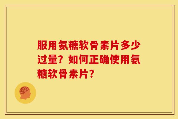 服用氨糖软骨素片多少过量？如何正确使用氨糖软骨素片？
