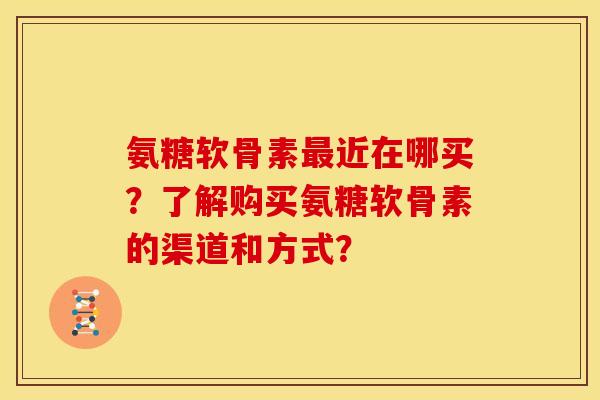 氨糖软骨素最近在哪买？了解购买氨糖软骨素的渠道和方式？