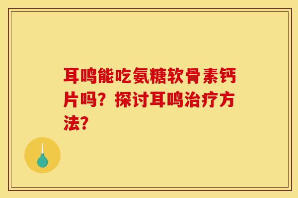 耳鸣能吃氨糖软骨素钙片吗？探讨耳鸣治疗方法？