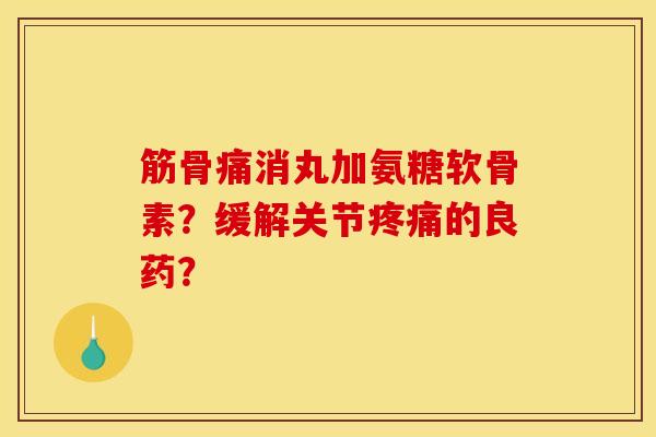 筋骨痛消丸加氨糖软骨素？缓解关节疼痛的良药？