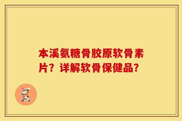 本溪氨糖骨胶原软骨素片？详解软骨保健品？