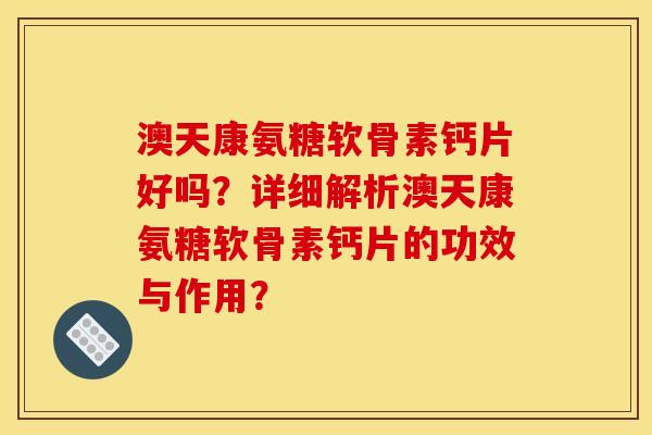 澳天康氨糖软骨素钙片好吗？详细解析澳天康氨糖软骨素钙片的功效与作用？