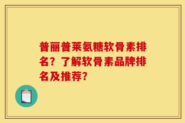 普丽普莱氨糖软骨素排名？了解软骨素品牌排名及推荐？