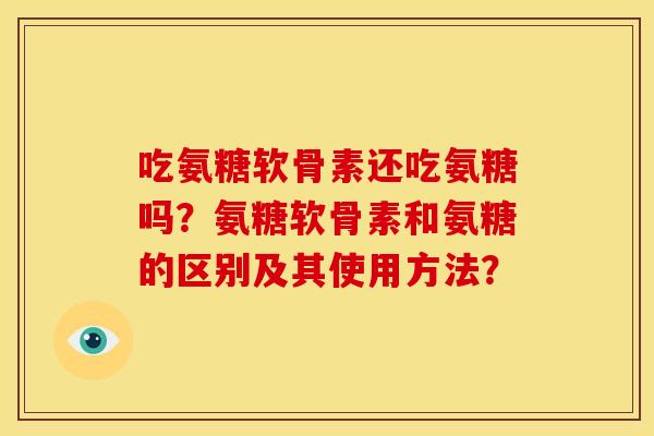 吃氨糖软骨素还吃氨糖吗?氨糖软骨素和氨糖的区别及其使用方法? 吃氨糖软骨素还吃氨糖吗?氨糖软骨素和氨糖的区别及其使用方法?