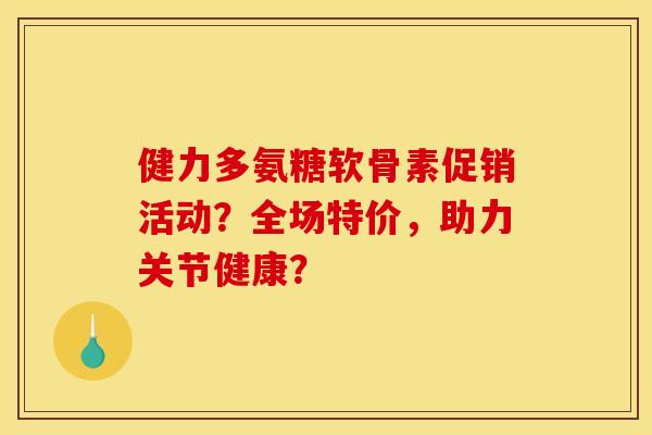 健力多氨糖软骨素促销活动？全场特价，助力关节健康？