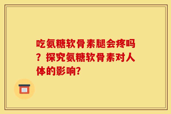 吃氨糖软骨素腿会疼吗？探究氨糖软骨素对人体的影响？