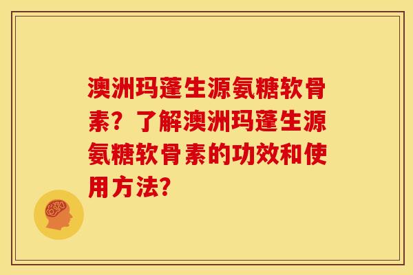 澳洲玛蓬生源氨糖软骨素?了解澳洲玛蓬生源氨糖软骨素的功效和使用方法? 澳洲玛蓬生源氨糖软骨素?了解澳洲玛蓬生源氨糖软骨素的功效和使用方法?