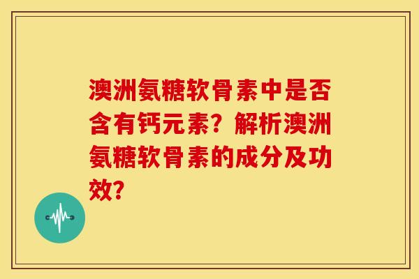 澳洲氨糖软骨素中是否含有钙元素？解析澳洲氨糖软骨素的成分及功效？