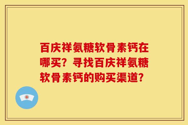 百庆祥氨糖软骨素钙在哪买？寻找百庆祥氨糖软骨素钙的购买渠道？